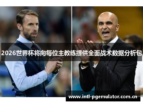 2026世界杯将向每位主教练提供全面战术数据分析包 2026世界杯将向每位主教练提供全面战术数据分析包