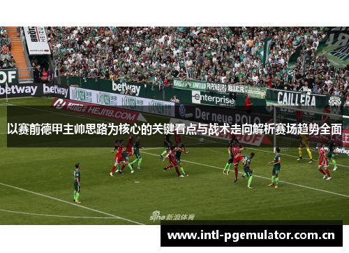 以赛前德甲主帅思路为核心的关键看点与战术走向解析赛场趋势全面 以赛前德甲主帅思路为核心的关键看点与战术走向解析赛场趋势全面