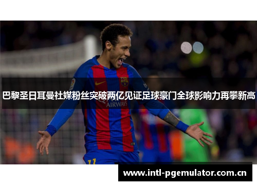 巴黎圣日耳曼社媒粉丝突破两亿见证足球豪门全球影响力再攀新高 巴黎圣日耳曼社媒粉丝突破两亿见证足球豪门全球影响力再攀新高
