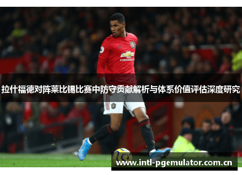 拉什福德对阵莱比锡比赛中防守贡献解析与体系价值评估深度研究 拉什福德对阵莱比锡比赛中防守贡献解析与体系价值评估深度研究
