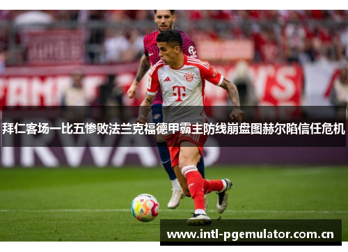 拜仁客场一比五惨败法兰克福德甲霸主防线崩盘图赫尔陷信任危机 拜仁客场一比五惨败法兰克福德甲霸主防线崩盘图赫尔陷信任危机