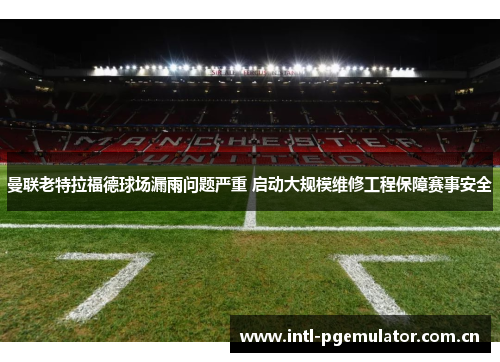 曼联老特拉福德球场漏雨问题严重 启动大规模维修工程保障赛事安全 曼联老特拉福德球场漏雨问题严重 启动大规模维修工程保障赛事安全