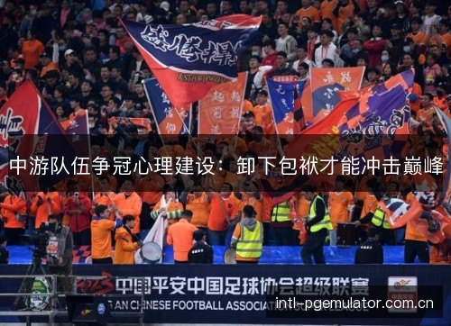 中游队伍争冠心理建设:卸下包袱才能冲击巅峰 中游队伍争冠心理建设:卸下包袱才能冲击巅峰