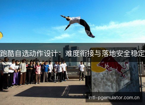 跑酷自选动作设计:难度衔接与落地安全稳定 跑酷自选动作设计:难度衔接与落地安全稳定