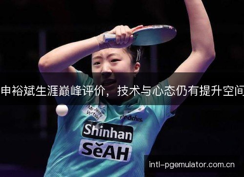 申裕斌生涯巅峰评价,技术与心态仍有提升空间 申裕斌生涯巅峰评价,技术与心态仍有提升空间