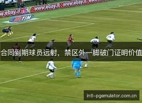 合同到期球员远射，禁区外一脚破门证明价值