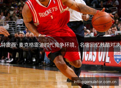 特雷西·麦克格雷迪时代竞争环境,名宿回忆残酷对决 特雷西·麦克格雷迪时代竞争环境,名宿回忆残酷对决