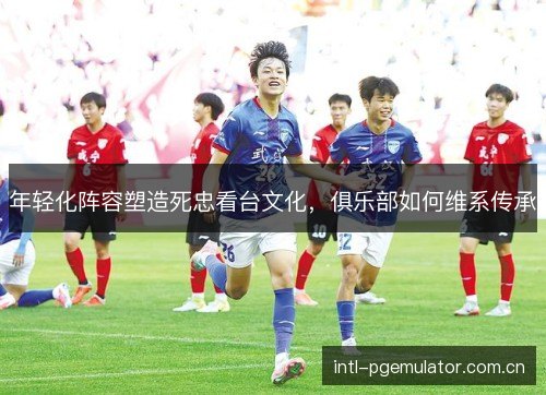 年轻化阵容塑造死忠看台文化，俱乐部如何维系传承