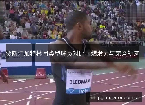 贾斯汀加特林同类型球员对比,爆发力与荣誉轨迹 贾斯汀加特林同类型球员对比,爆发力与荣誉轨迹