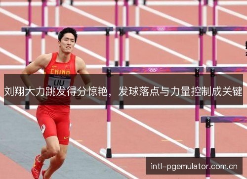 刘翔大力跳发得分惊艳,发球落点与力量控制成关键 刘翔大力跳发得分惊艳,发球落点与力量控制成关键