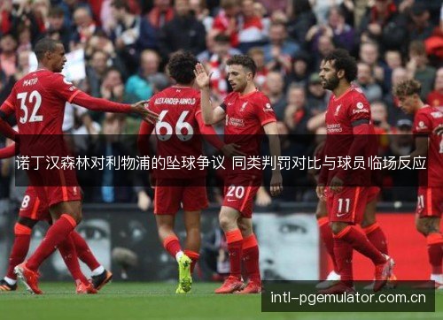 诺丁汉森林对利物浦的坠球争议 同类判罚对比与球员临场反应